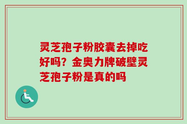 灵芝孢子粉胶囊去掉吃好吗?金奥力牌破壁灵芝孢子粉是真的吗 灵芝孢子粉胶囊去掉吃好吗?金奥力牌破壁灵芝孢子粉是真的吗