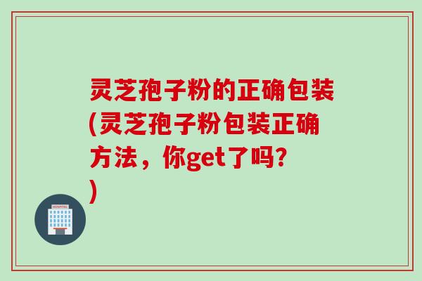 灵芝孢子粉的正确包装(灵芝孢子粉包装正确方法,你get了吗?) 灵芝孢子粉的正确包装(灵芝孢子粉包装正确方法,你get了吗?)