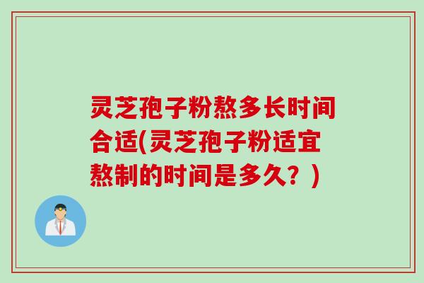 灵芝孢子粉熬多长时间合适(灵芝孢子粉适宜熬制的时间是多久？)