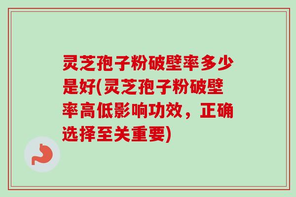 灵芝孢子粉破壁率多少是好(灵芝孢子粉破壁率高低影响功效，正确选择至关重要)