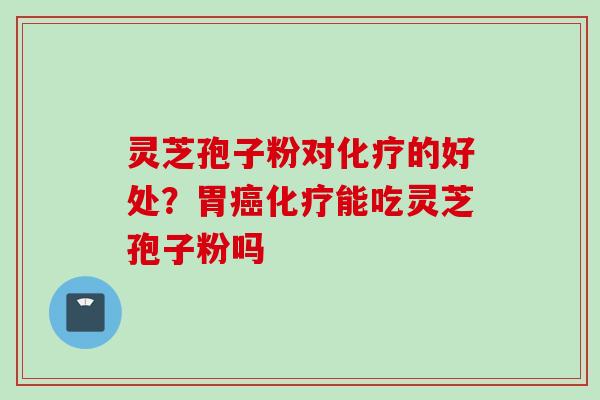 灵芝孢子粉对化疗的好处？胃癌化疗能吃灵芝孢子粉吗