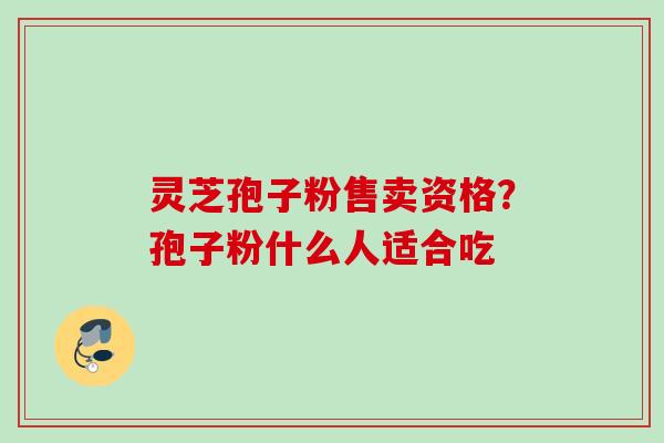 灵芝孢子粉售卖资格？孢子粉什么人适合吃