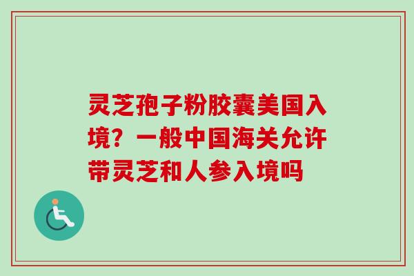 灵芝孢子粉胶囊美国入境？一般中国海关允许带灵芝和人参入境吗