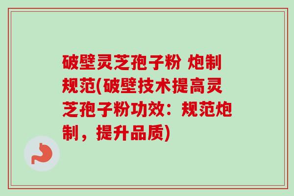 破壁灵芝孢子粉 炮制规范(破壁技术提高灵芝孢子粉功效:规范炮制,提升品质) 破壁灵芝孢子粉 炮制规范(破壁技术提高灵芝孢子粉功效:规范炮制,提升品质)