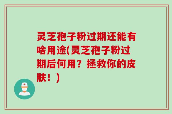 灵芝孢子粉过期还能有啥用途(灵芝孢子粉过期后何用？拯救你的皮肤！)