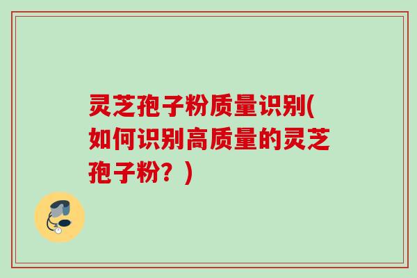 灵芝孢子粉质量识别(如何识别高质量的灵芝孢子粉？)