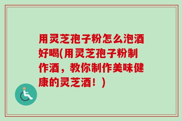 用灵芝孢子粉怎么泡酒好喝(用灵芝孢子粉制作酒，教你制作美味健康的灵芝酒！)