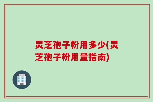 灵芝孢子粉用多少(灵芝孢子粉用量指南)