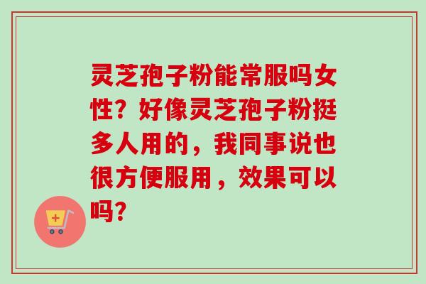 灵芝孢子粉能常服吗女性？好像灵芝孢子粉挺多人用的，我同事说也很方便服用，效果可以吗？