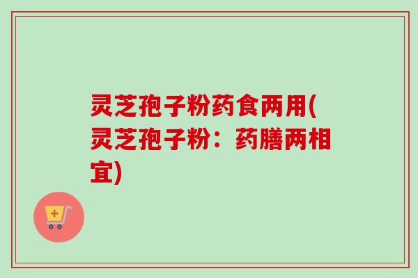 灵芝孢子粉药食两用(灵芝孢子粉：药膳两相宜)