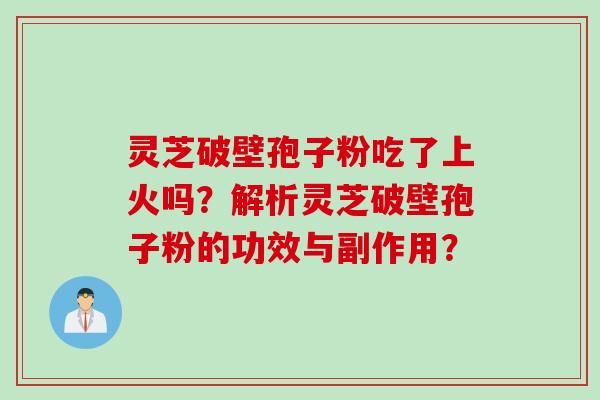 灵芝破壁孢子粉吃了上火吗?解析灵芝破壁孢子粉的功效与副作用? 灵芝破壁孢子粉吃了上火吗?解析灵芝破壁孢子粉的功效与副作用?