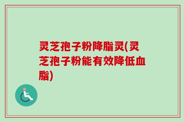 灵芝孢子粉灵(灵芝孢子粉能有效降低) 灵芝孢子粉灵(灵芝孢子粉能有效降低)