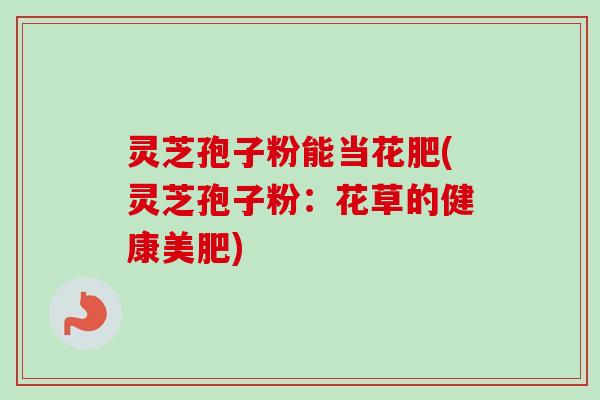 灵芝孢子粉能当花肥(灵芝孢子粉：花草的健康美肥)
