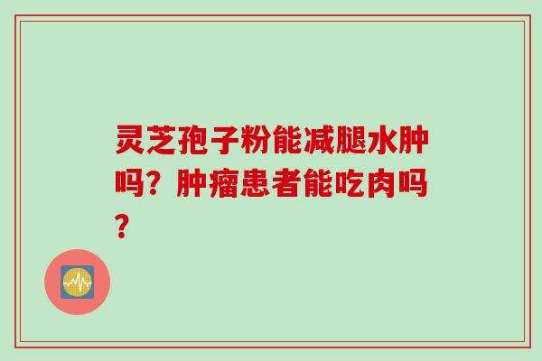灵芝孢子粉能减腿水肿吗？肿瘤患者能吃肉吗？