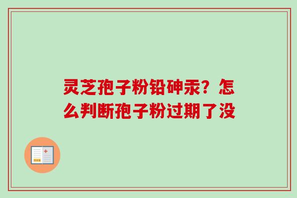 灵芝孢子粉铅砷汞?怎么判断孢子粉过期了没 灵芝孢子粉铅砷汞?怎么判断孢子粉过期了没