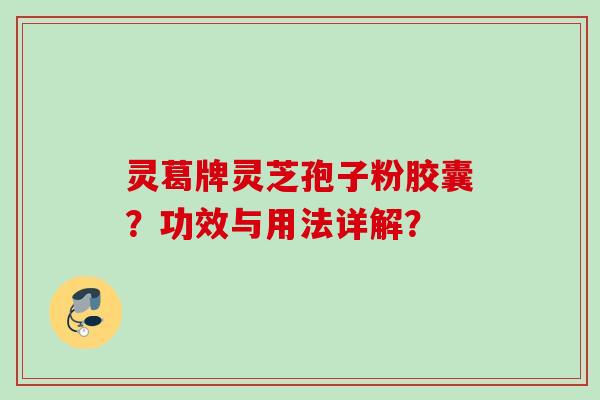 灵葛牌灵芝孢子粉胶囊？功效与用法详解？