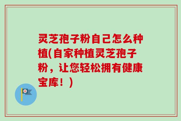 灵芝孢子粉自己怎么种植(自家种植灵芝孢子粉，让您轻松拥有健康宝库！)