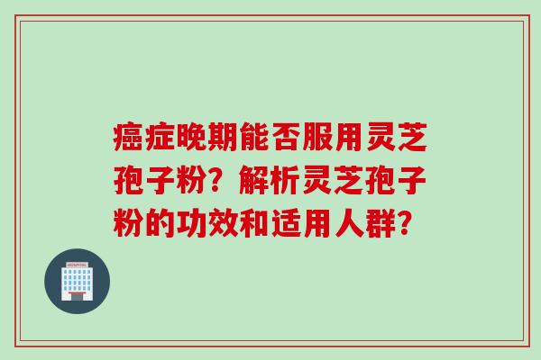 癌症晚期能否服用灵芝孢子粉？解析灵芝孢子粉的功效和适用人群？