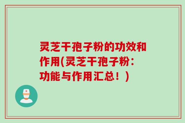 灵芝干孢子粉的功效和作用(灵芝干孢子粉：功能与作用汇总！)