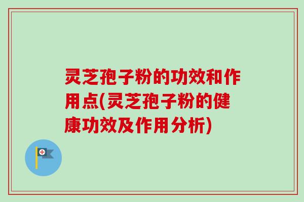 灵芝孢子粉的功效和作用点(灵芝孢子粉的健康功效及作用分析)