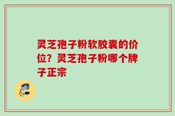 灵芝孢子粉软胶囊的价位？灵芝孢子粉哪个牌子正宗