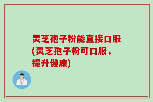 灵芝孢子粉能直接口服(灵芝孢子粉可口服，提升健康)