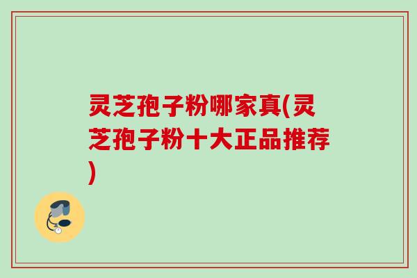 灵芝孢子粉哪家真(灵芝孢子粉十大正品推荐)