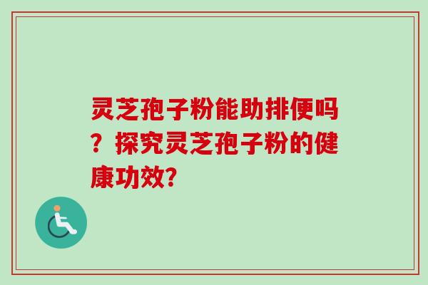 灵芝孢子粉能助排便吗？探究灵芝孢子粉的健康功效？