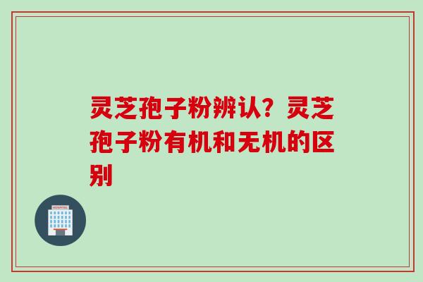 灵芝孢子粉辨认？灵芝孢子粉有机和无机的区别