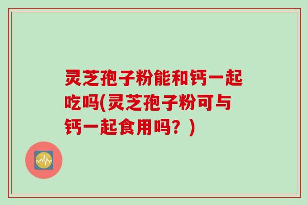 灵芝孢子粉能和钙一起吃吗(灵芝孢子粉可与钙一起食用吗？)