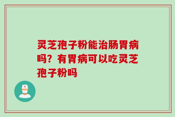灵芝孢子粉能治肠胃病吗？有胃病可以吃灵芝孢子粉吗