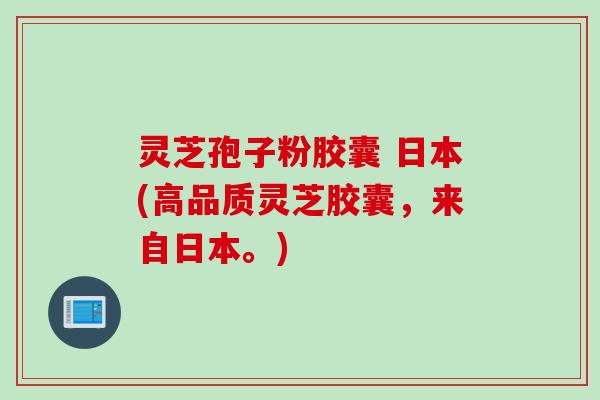 灵芝孢子粉胶囊 日本(高品质灵芝胶囊，来自日本。)