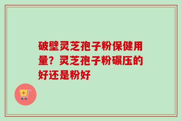 破壁灵芝孢子粉保健用量？灵芝孢子粉碾压的好还是粉好