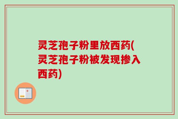 灵芝孢子粉里放西药(灵芝孢子粉被发现掺入西药)