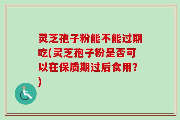 灵芝孢子粉能不能过期吃(灵芝孢子粉是否可以在保质期过后食用?) 灵芝孢子粉能不能过期吃(灵芝孢子粉是否可以在保质期过后食用?)