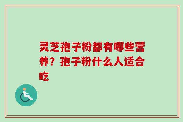 灵芝孢子粉都有哪些营养？孢子粉什么人适合吃