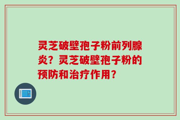 灵芝破壁孢子粉前列腺炎？灵芝破壁孢子粉的预防和治疗作用？
