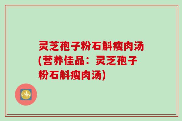 灵芝孢子粉石斛瘦肉汤(营养佳品：灵芝孢子粉石斛瘦肉汤)