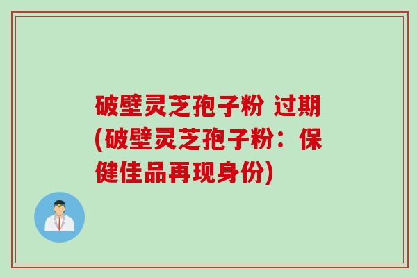 破壁灵芝孢子粉 过期(破壁灵芝孢子粉：保健佳品再现身份)