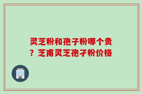 灵芝粉和孢子粉哪个贵?芝甫灵芝孢孑粉价格 灵芝粉和孢子粉哪个贵?芝甫灵芝孢孑粉价格