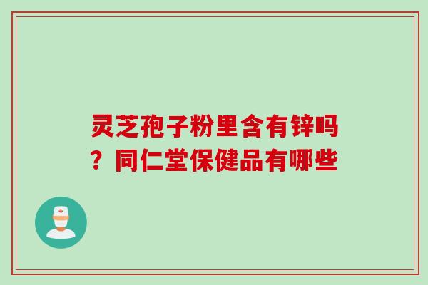 灵芝孢子粉里含有锌吗？同仁堂保健品有哪些