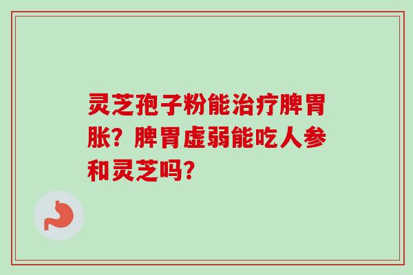 灵芝孢子粉能治疗脾胃胀？脾胃虚弱能吃人参和灵芝吗？