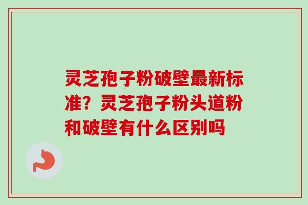 灵芝孢子粉破壁最新标准？灵芝孢子粉头道粉和破壁有什么区别吗