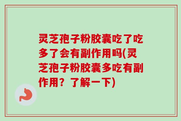 灵芝孢子粉胶囊吃了吃多了会有副作用吗(灵芝孢子粉胶囊多吃有副作用？了解一下)