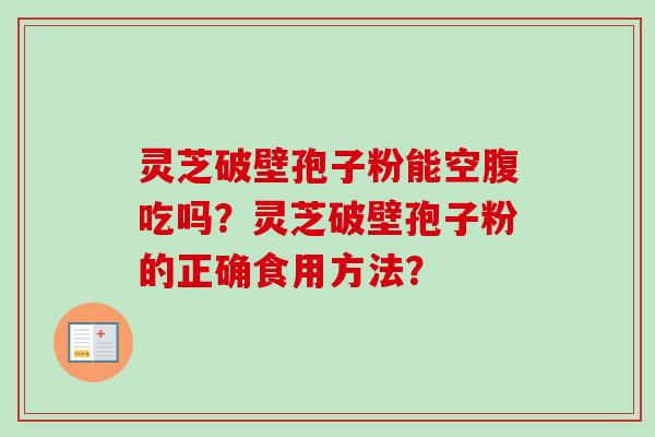 灵芝破壁孢子粉能空腹吃吗？灵芝破壁孢子粉的正确食用方法？