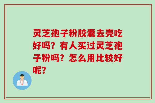 灵芝孢子粉胶囊去壳吃好吗？有人买过灵芝孢子粉吗？怎么用比较好呢？