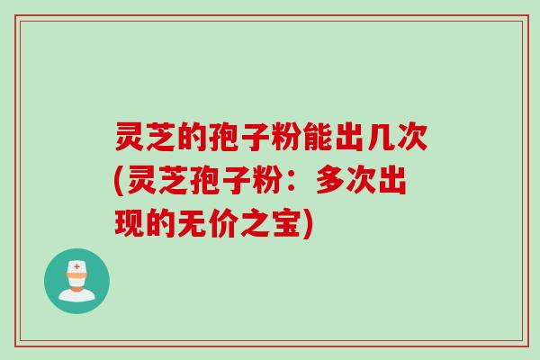 灵芝的孢子粉能出几次(灵芝孢子粉：多次出现的无价之宝)