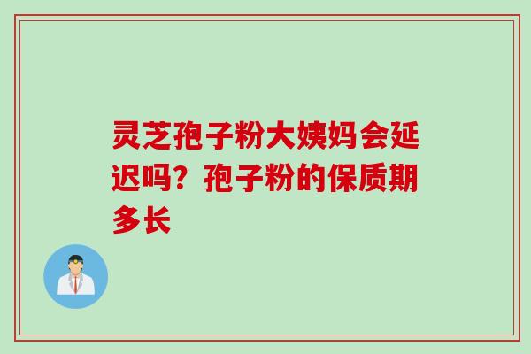 灵芝孢子粉大姨妈会延迟吗？孢子粉的保质期多长