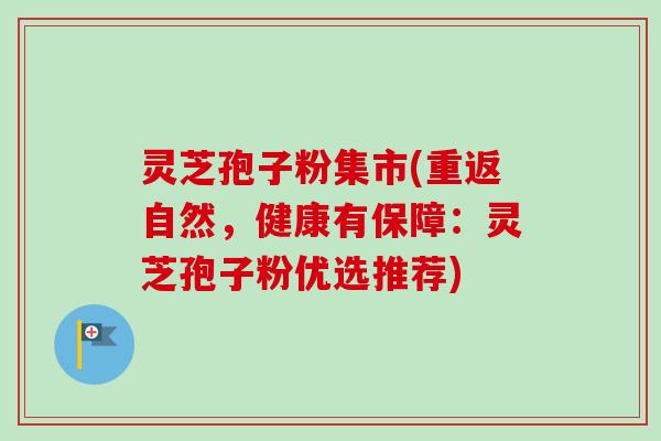 灵芝孢子粉集市(重返自然，健康有保障：灵芝孢子粉优选推荐)