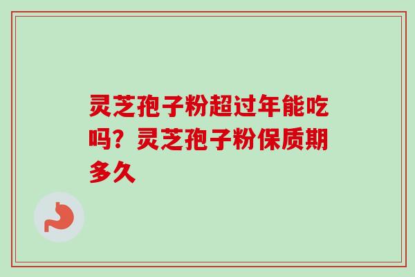 灵芝孢子粉超过年能吃吗？灵芝孢子粉保质期多久